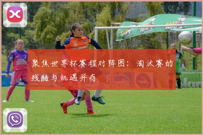 聚焦世界杯赛程对阵图：淘汰赛的残酷与机遇并存