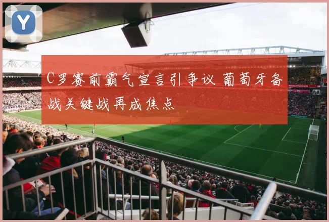 C罗赛前霸气宣言引争议 葡萄牙备战关键战再成焦点