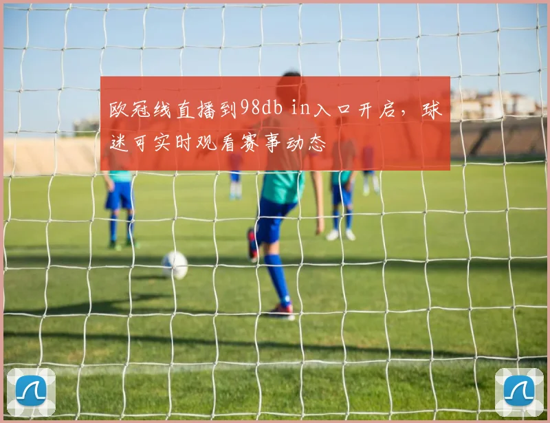 欧冠线直播到98db in入口开启，球迷可实时观看赛事动态